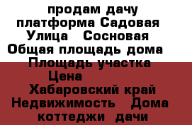 продам дачу платформа Садовая › Улица ­ Сосновая › Общая площадь дома ­ 55 › Площадь участка ­ 688 › Цена ­ 1 500 000 - Хабаровский край Недвижимость » Дома, коттеджи, дачи продажа   